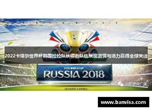 2022卡塔尔世界杯韩国拉拉队长领衔队伍展现激情与活力赢得全球关注