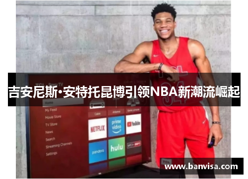 吉安尼斯·安特托昆博引领NBA新潮流崛起